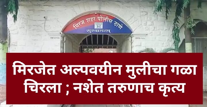 धक्कादायक! मिरजेत अल्पवयीन मुलीचा गळा चिरला,गांजाच्या नशेत तरूणाचं कृत्य…